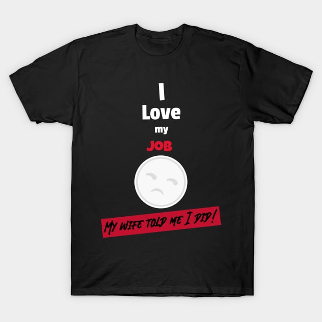 I love my job, My wife told me I did T-Shirt by DiMarksales